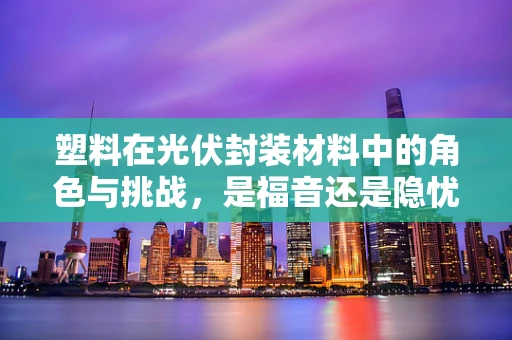 塑料在光伏封装材料中的角色与挑战，是福音还是隐忧？