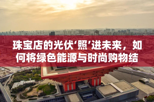 珠宝店的光伏‘照’进未来，如何将绿色能源与时尚购物结合？