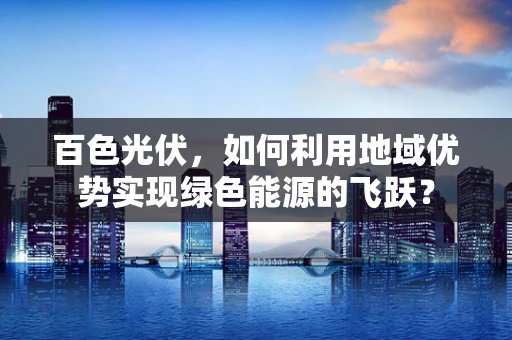 百色光伏，如何利用地域优势实现绿色能源的飞跃？