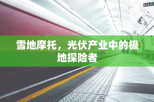 雪地摩托，光伏产业中的极地探险者