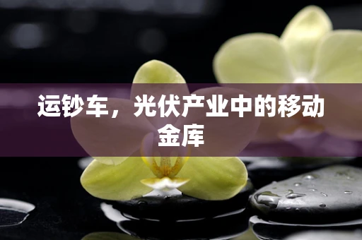 运钞车，光伏产业中的移动金库