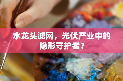 水龙头滤网，光伏产业中的隐形守护者？
