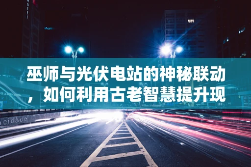 巫师与光伏电站的神秘联动，如何利用古老智慧提升现代能源效率？