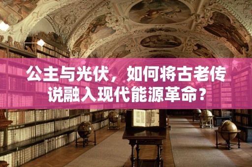 公主与光伏，如何将古老传说融入现代能源革命？