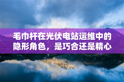 毛巾杆在光伏电站运维中的隐形角色，是巧合还是精心设计？