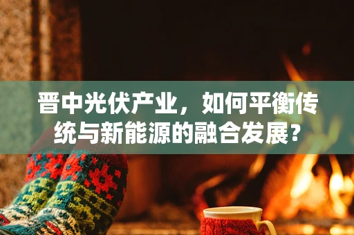 晋中光伏产业，如何平衡传统与新能源的融合发展？