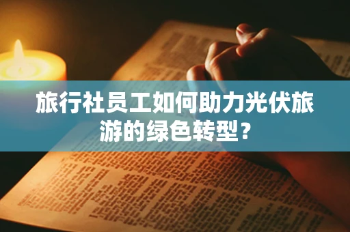 旅行社员工如何助力光伏旅游的绿色转型？