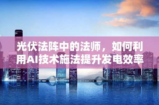 光伏法阵中的法师，如何利用AI技术施法提升发电效率？