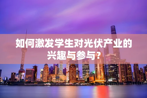 如何激发学生对光伏产业的兴趣与参与？