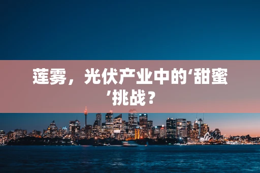 莲雾，光伏产业中的‘甜蜜’挑战？