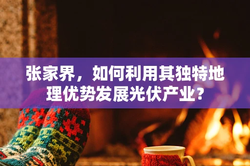 张家界，如何利用其独特地理优势发展光伏产业？