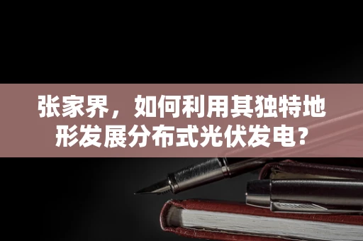 张家界，如何利用其独特地形发展分布式光伏发电？