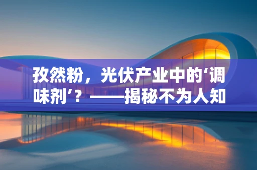 孜然粉，光伏产业中的‘调味剂’？——揭秘不为人知的跨界应用