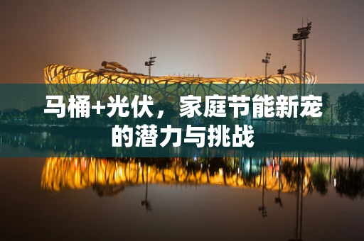 马桶+光伏，家庭节能新宠的潜力与挑战