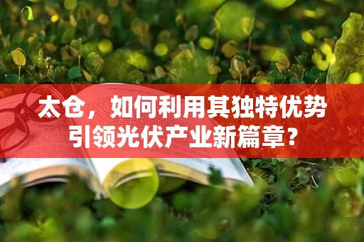 太仓，如何利用其独特优势引领光伏产业新篇章？