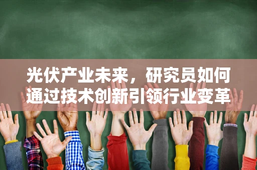 光伏产业未来，研究员如何通过技术创新引领行业变革？