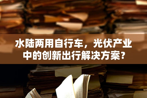 水陆两用自行车，光伏产业中的创新出行解决方案？