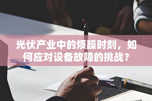 光伏产业中的烦躁时刻，如何应对设备故障的挑战？
