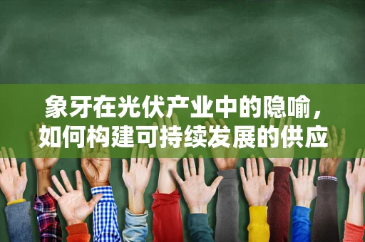 象牙在光伏产业中的隐喻，如何构建可持续发展的供应链？