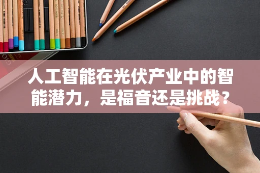人工智能在光伏产业中的智能潜力，是福音还是挑战？