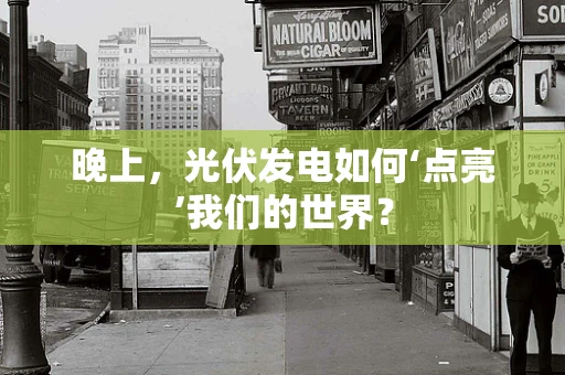 晚上，光伏发电如何‘点亮’我们的世界？