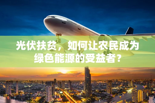 光伏扶贫，如何让农民成为绿色能源的受益者？