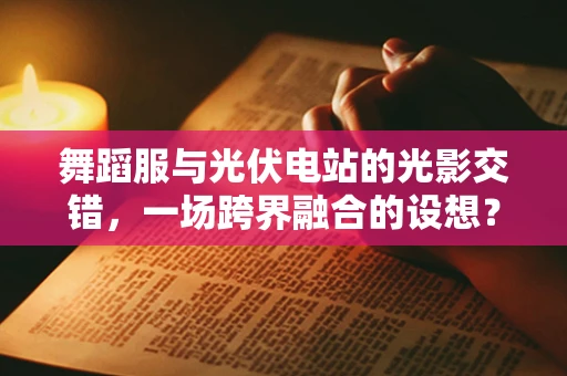 舞蹈服与光伏电站的光影交错，一场跨界融合的设想？