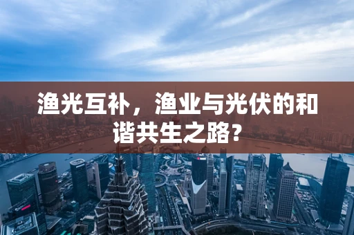 渔光互补，渔业与光伏的和谐共生之路？