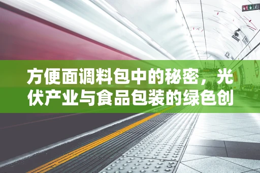方便面调料包中的秘密，光伏产业与食品包装的绿色创新