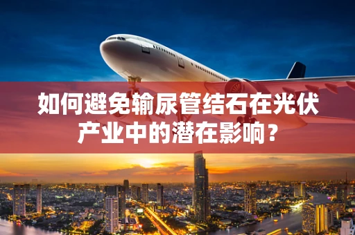 如何避免输尿管结石在光伏产业中的潜在影响？