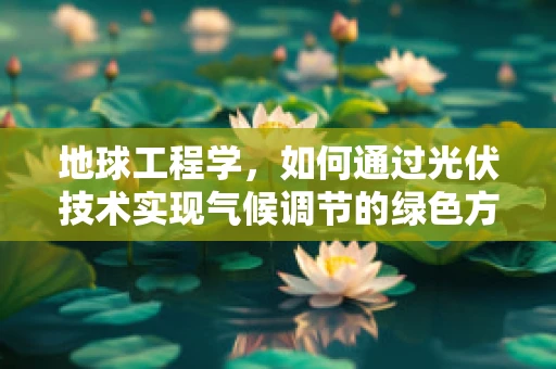 地球工程学，如何通过光伏技术实现气候调节的绿色方案？