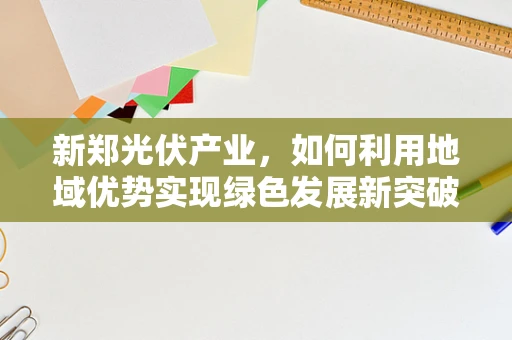 新郑光伏产业，如何利用地域优势实现绿色发展新突破？