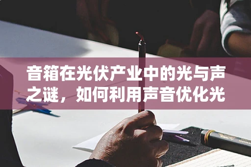 音箱在光伏产业中的光与声之谜，如何利用声音优化光伏系统运维？