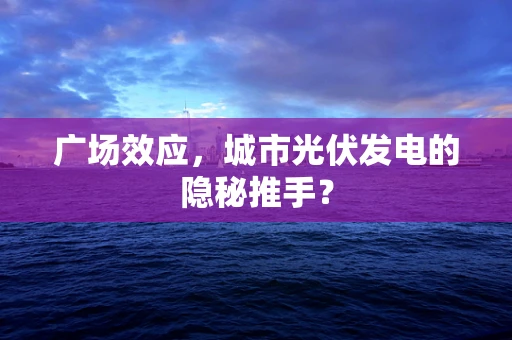 广场效应，城市光伏发电的隐秘推手？