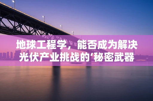 地球工程学，能否成为解决光伏产业挑战的‘秘密武器’？