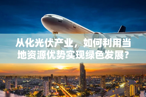 从化光伏产业，如何利用当地资源优势实现绿色发展？