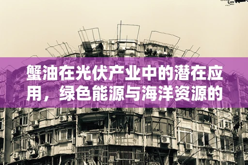 蟹油在光伏产业中的潜在应用，绿色能源与海洋资源的跨界探索