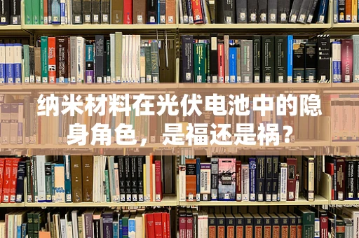 纳米材料在光伏电池中的隐身角色，是福还是祸？