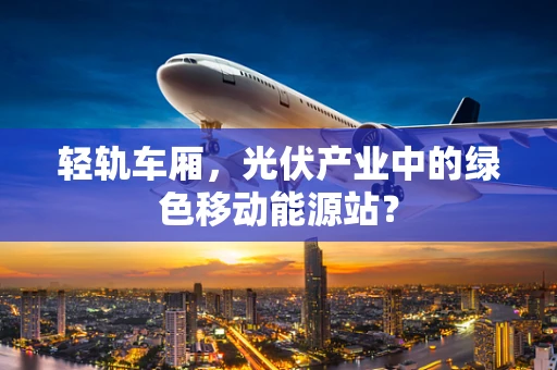轻轨车厢，光伏产业中的绿色移动能源站？