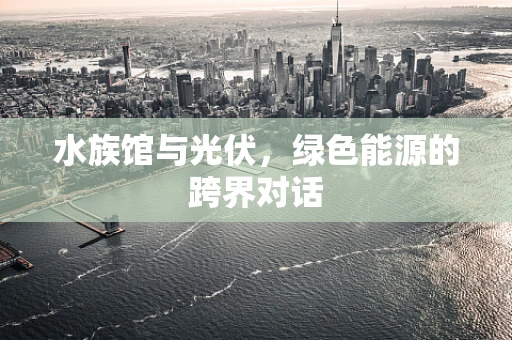 水族馆与光伏，绿色能源的跨界对话
