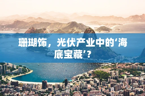 珊瑚饰，光伏产业中的‘海底宝藏’？