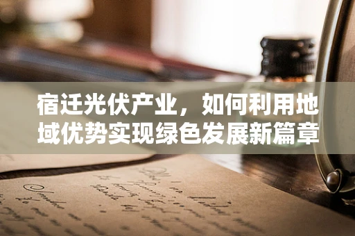 宿迁光伏产业，如何利用地域优势实现绿色发展新篇章？