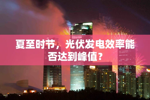 夏至时节，光伏发电效率能否达到峰值？