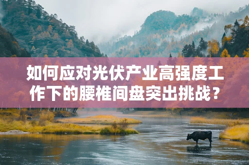 如何应对光伏产业高强度工作下的腰椎间盘突出挑战？