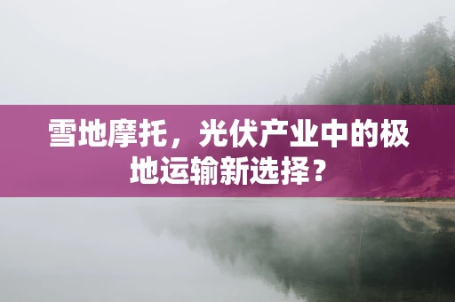 雪地摩托，光伏产业中的极地运输新选择？