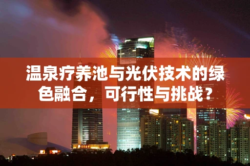 温泉疗养池与光伏技术的绿色融合，可行性与挑战？