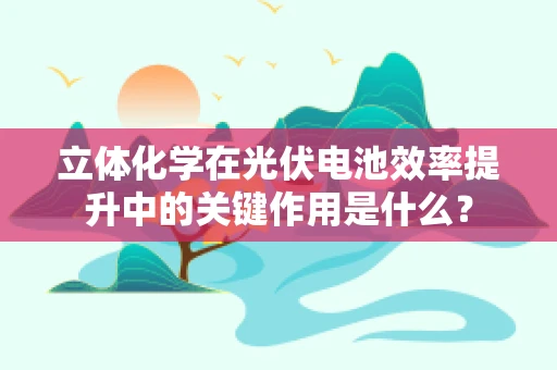 立体化学在光伏电池效率提升中的关键作用是什么？