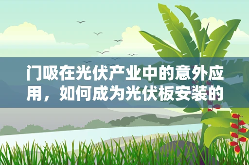 门吸在光伏产业中的意外应用，如何成为光伏板安装的隐形守护者？