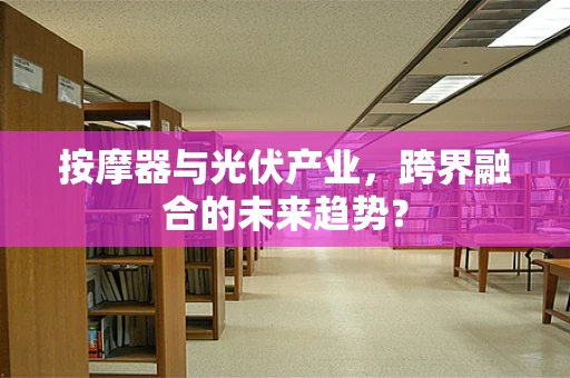 按摩器与光伏产业，跨界融合的未来趋势？