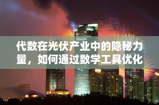 代数在光伏产业中的隐秘力量，如何通过数学工具优化光伏系统设计？